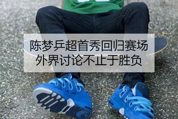 陈梦乒超首秀回归赛场 外界讨论不止于胜负（aitiyu）